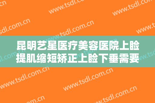 昆明艺星医疗美容医院上睑提肌缩短矫正上睑下垂需要多少钱?贵不贵?