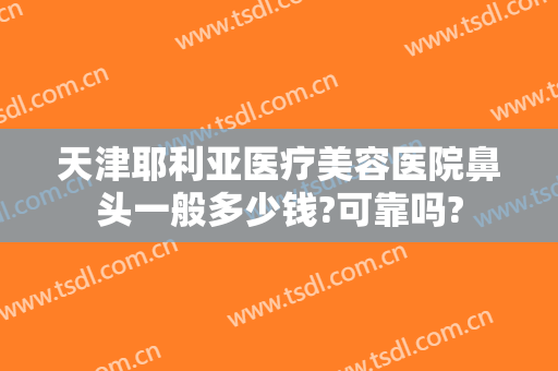 天津耶利亚医疗美容医院鼻头一般多少钱?可靠吗?