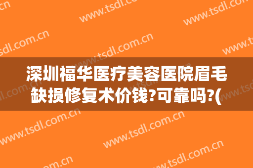 深圳福华医疗美容医院眉毛缺损修复术价钱?可靠吗?(福华整形医疗美容医院怎么样)
