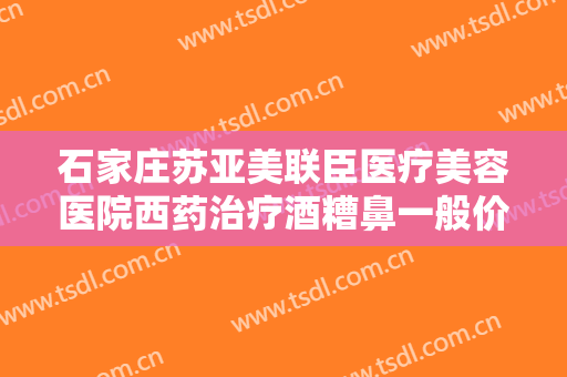 石家庄苏亚美联臣医疗美容医院西药治疗酒糟鼻一般价位是多少?需要多久恢复?