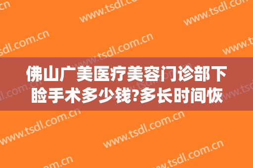 佛山广美医疗美容门诊部下睑手术多少钱?多长时间恢复?(佛山广美整形地址)