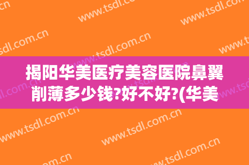 揭阳华美医疗美容医院鼻翼削薄多少钱?好不好?(华美整形医院做鼻子多少钱?)