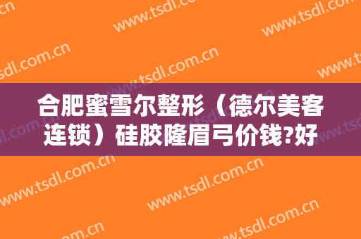 合肥蜜雪尔整形（德尔美客连锁）硅胶隆眉弓价钱?好不好?