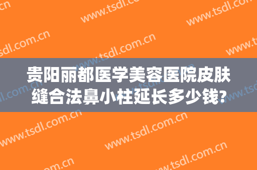 贵阳丽都医学美容医院皮肤缝合法鼻小柱延长多少钱?需要多久恢复?(贵阳丽都整形医院电话)