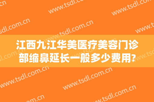 江西九江华美医疗美容门诊部缩鼻延长一般多少费用?怎么样?(九江附属医院整形科价格表)