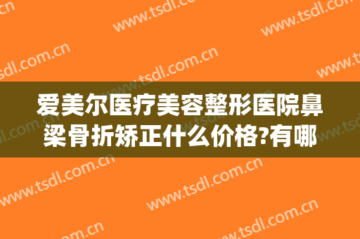 爱美尔医疗美容整形医院鼻梁骨折矫正什么价格?有哪些优势?(鼻部矫正价格)