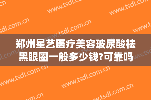 郑州星艺医疗美容玻尿酸祛黑眼圈一般多少钱?可靠吗?(郑州美菲斯星都整形医院)