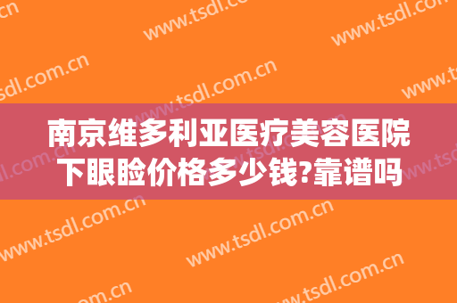 南京维多利亚医疗美容医院下眼睑价格多少钱?靠谱吗?(南京维多利亚国际整形美容医院)
