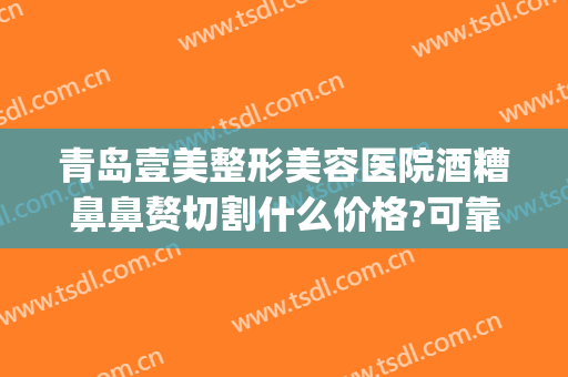 青岛壹美整形美容医院酒糟鼻鼻赘切割什么价格?可靠吗?(酒糟鼻整形手术)