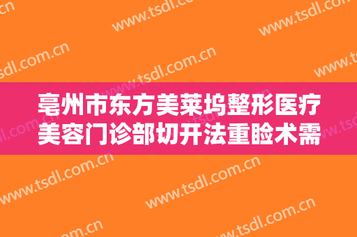 亳州市东方美莱坞整形医疗美容门诊部切开法重睑术需要多少费用?靠谱吗?