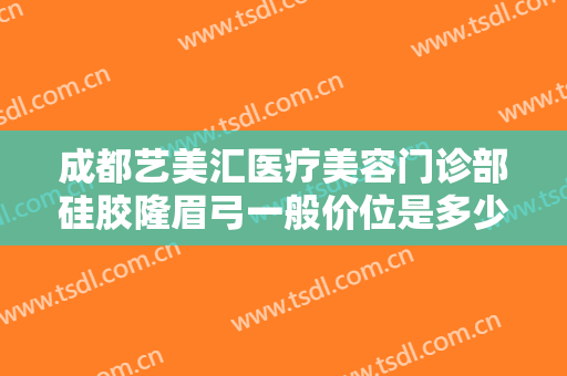 成都艺美汇医疗美容门诊部硅胶隆眉弓一般价位是多少钱?有哪些优势?
