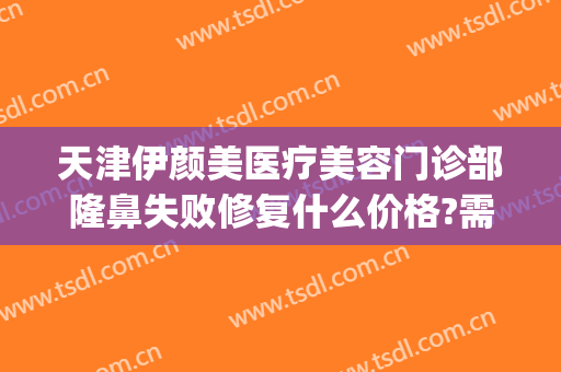 天津伊颜美医疗美容门诊部隆鼻失败修复什么价格?需要多久恢复?(天津伊美尔整形价格)