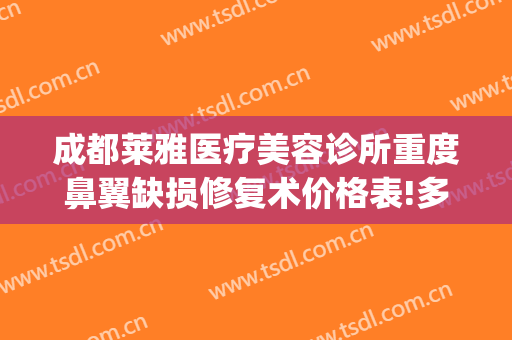 成都莱雅医疗美容诊所重度鼻翼缺损修复术价格表!多长时间恢复?(成都鼻修复医生)
