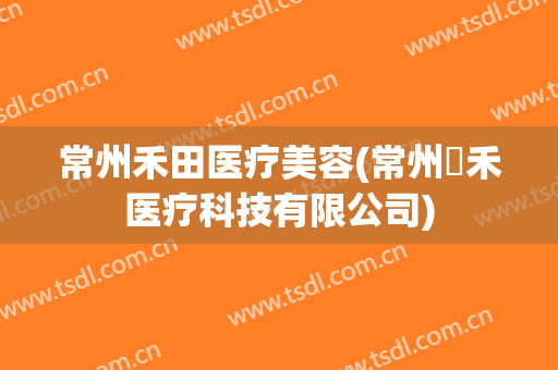 常州禾田医疗美容(常州犇禾医疗科技有限公司)