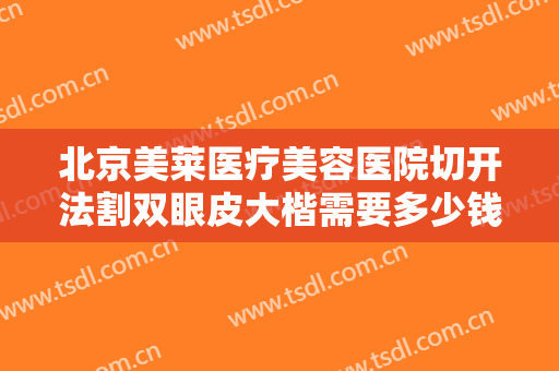北京美莱医疗美容医院切开法割双眼皮大楷需要多少钱?多长时间恢复?
