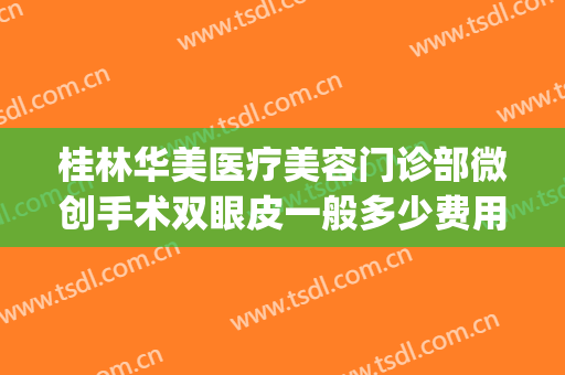 桂林华美医疗美容门诊部微创手术双眼皮一般多少费用?怎么样?(桂林华美整形美容医院)