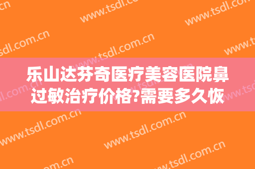 乐山达芬奇医疗美容医院鼻过敏治疗价格?需要多久恢复?(乐山达芬奇医疗美容门诊部)