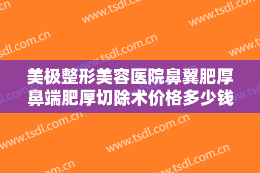 美极整形美容医院鼻翼肥厚鼻端肥厚切除术价格多少钱?需要多久恢复?