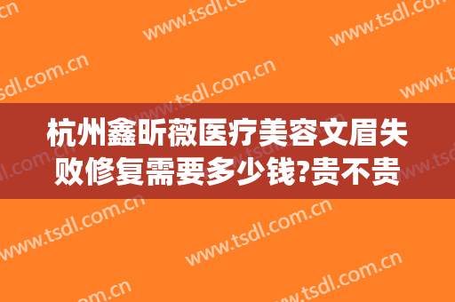 杭州鑫昕薇医疗美容文眉失败修复需要多少钱?贵不贵?(杭州鑫昕薇医疗美容怎么样)