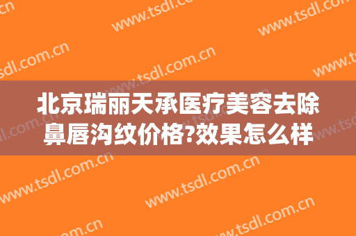 北京瑞丽天承医疗美容去除鼻唇沟纹价格?效果怎么样?(北京瑞丽天承医疗美容诊所)