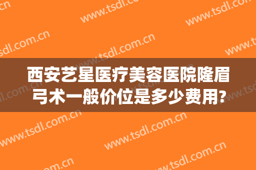 西安艺星医疗美容医院隆眉弓术一般价位是多少费用?可靠吗?(眉弓整形的价位)