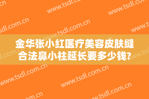 金华张小红医疗美容皮肤缝合法鼻小柱延长要多少钱?靠谱吗?