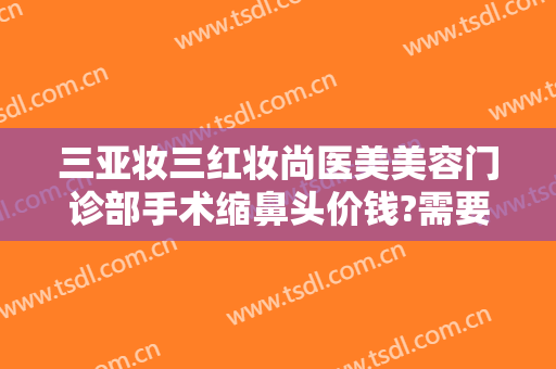 三亚妆三红妆尚医美美容门诊部手术缩鼻头价钱?需要多久恢复?