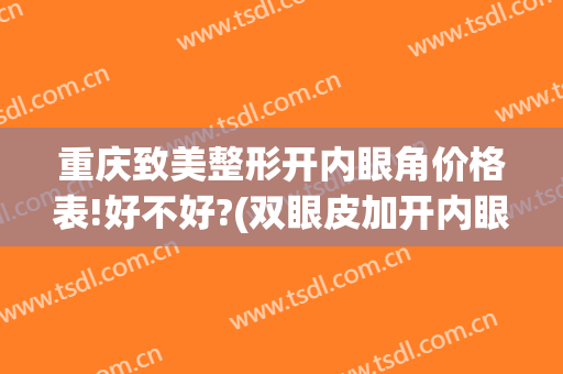 重庆致美整形开内眼角价格表!好不好?(双眼皮加开内眼角多少钱)