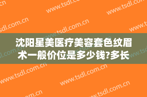 沈阳星美医疗美容套色纹眉术一般价位是多少钱?多长时间恢复?(沈阳星美医疗美容预约电话)