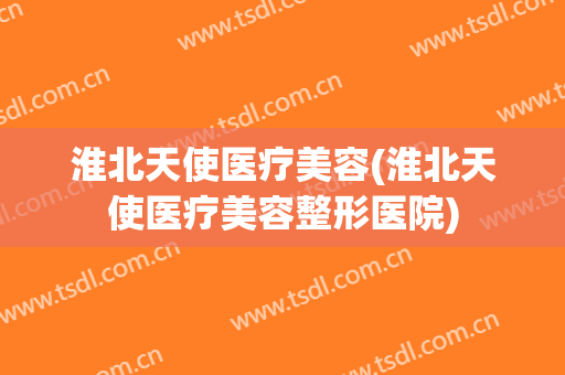 淮北天使医疗美容(淮北天使医疗美容整形医院)