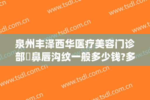 泉州丰泽西华医疗美容门诊部袪鼻唇沟纹一般多少钱?多长时间恢复?(泉州丰泽西华医疗美容门诊部电话多少)