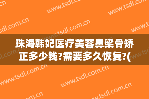 珠海韩妃医疗美容鼻梁骨矫正多少钱?需要多久恢复?(韩妃隆鼻要多少钱)