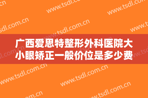 广西爱思特整形外科医院大小眼矫正一般价位是多少费用?多长时间恢复?
