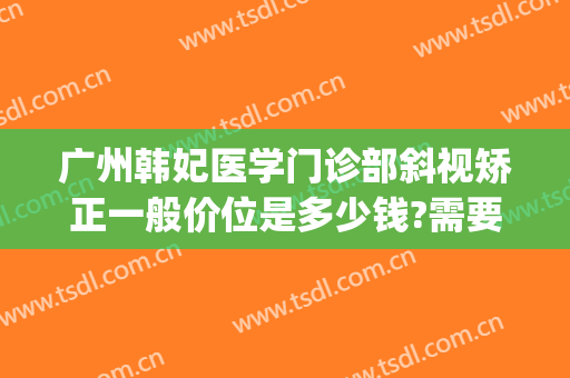 广州韩妃医学门诊部斜视矫正一般价位是多少钱?需要多久恢复?(广州韩妃医疗美容门诊部医生)