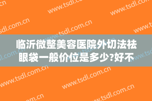 临沂微整美容医院外切法祛眼袋一般价位是多少?好不好?(微整割眼袋)