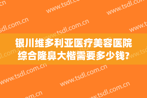 银川维多利亚医疗美容医院综合隆鼻大楷需要多少钱?效果怎么样?(银川维多利亚整形医院怎么样)