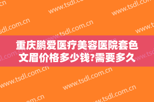 重庆鹏爱医疗美容医院套色文眉价格多少钱?需要多久恢复?