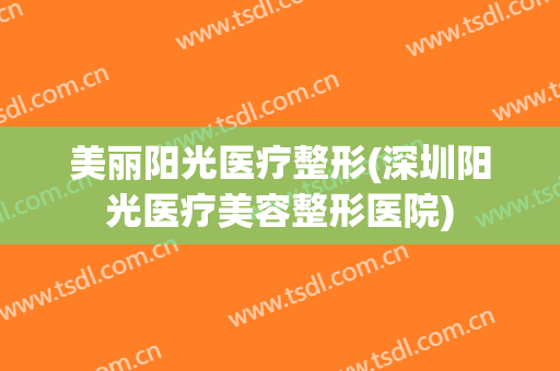 美丽阳光医疗整形(深圳阳光医疗美容整形医院)