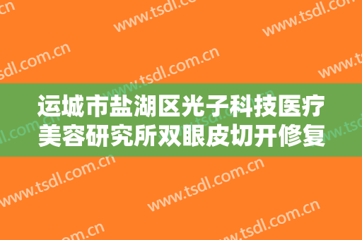 运城市盐湖区光子科技医疗美容研究所双眼皮切开修复大楷需要多少钱?需要多久恢复?