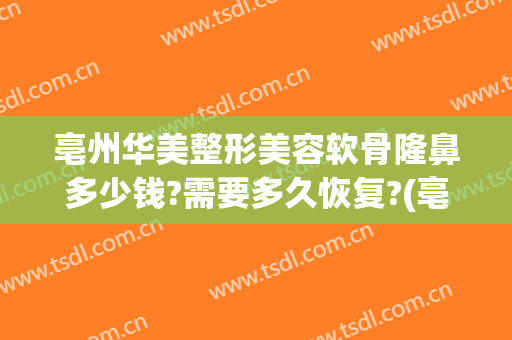 亳州华美整形美容软骨隆鼻多少钱?需要多久恢复?(亳州华美整形医院地址)