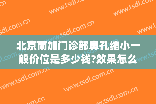 北京南加门诊部鼻孔缩小一般价位是多少钱?效果怎么样?(北京鼻头缩小术多少钱)
