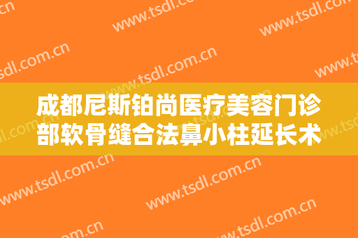 成都尼斯铂尚医疗美容门诊部软骨缝合法鼻小柱延长术需要多少钱?可靠吗?