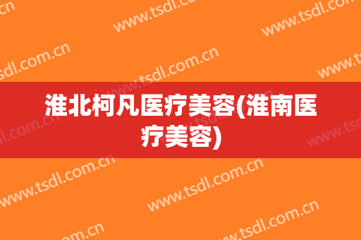淮北柯凡医疗美容(淮南医疗美容)