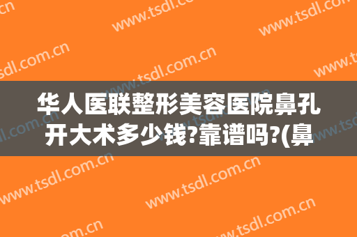 华人医联整形美容医院鼻孔开大术多少钱?靠谱吗?(鼻孔大做手术多少钱)