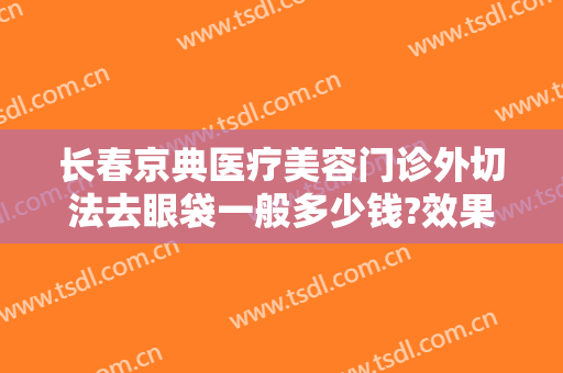 长春京典医疗美容门诊外切法去眼袋一般多少钱?效果怎么样?