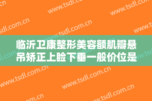 临沂卫康整形美容额肌瓣悬吊矫正上睑下垂一般价位是多少?多长时间恢复?