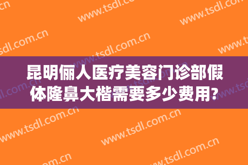 昆明俪人医疗美容门诊部假体隆鼻大楷需要多少费用?好不好?(华美美容整形医院)