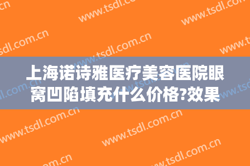 上海诺诗雅医疗美容医院眼窝凹陷填充什么价格?效果怎么样?(上海眼睑凹陷填充哪家较好)