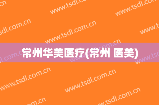 常州华美医疗(常州 医美)