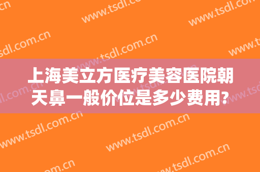 上海美立方医疗美容医院朝天鼻一般价位是多少费用?多长时间恢复?(医美隆鼻价格)